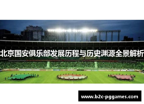 北京国安俱乐部发展历程与历史渊源全景解析