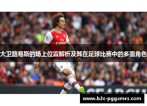 大卫路易斯的场上位置解析及其在足球比赛中的多面角色