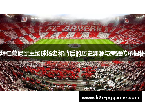 拜仁慕尼黑主场球场名称背后的历史渊源与荣耀传承揭秘