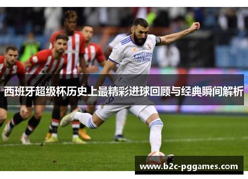 西班牙超级杯历史上最精彩进球回顾与经典瞬间解析