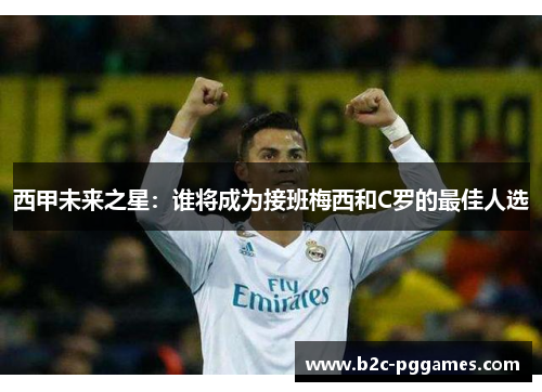 西甲未来之星：谁将成为接班梅西和C罗的最佳人选
