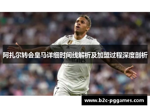 阿扎尔转会皇马详细时间线解析及加盟过程深度剖析