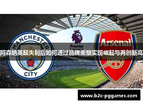 阿森纳英超失利后如何通过品牌重塑实现崛起与再创新高