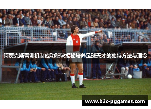 阿贾克斯青训机制成功秘诀揭秘培养足球天才的独特方法与理念