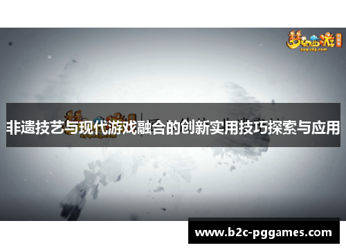 非遗技艺与现代游戏融合的创新实用技巧探索与应用