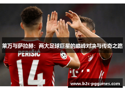 莱万与萨拉赫:两大足球巨星的巅峰对决与传奇之路 莱万与萨拉赫:两大足球巨星的巅峰对决与传奇之路