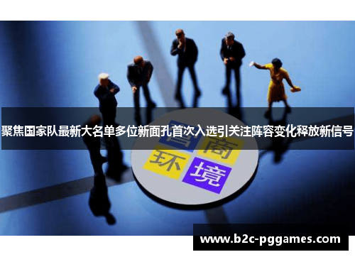 聚焦国家队最新大名单多位新面孔首次入选引关注阵容变化释放新信号