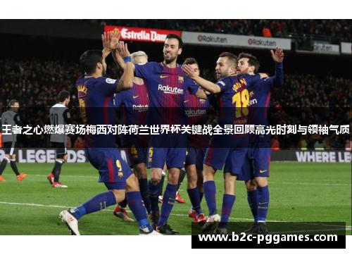 王者之心燃爆赛场梅西对阵荷兰世界杯关键战全景回顾高光时刻与领袖气质
