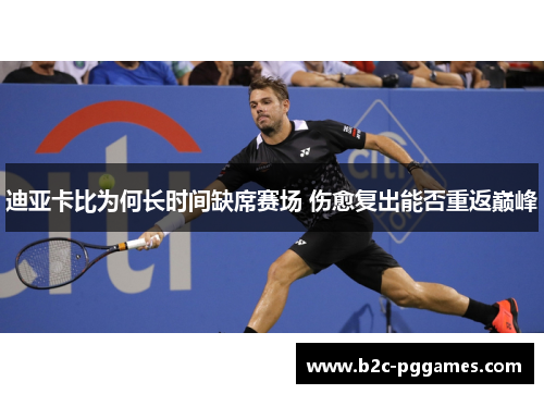 迪亚卡比为何长时间缺席赛场 伤愈复出能否重返巅峰