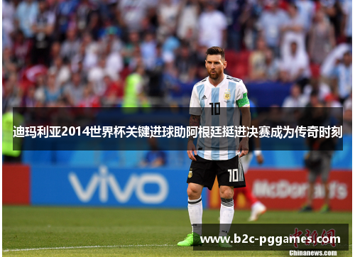 迪玛利亚2014世界杯关键进球助阿根廷挺进决赛成为传奇时刻