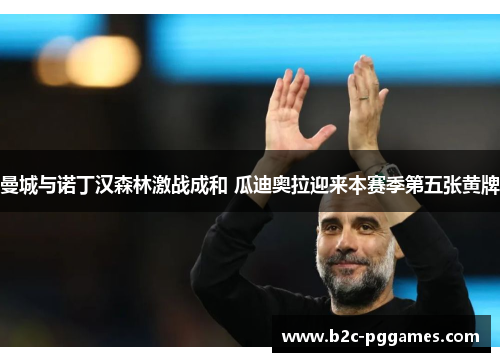 曼城与诺丁汉森林激战成和 瓜迪奥拉迎来本赛季第五张黄牌 曼城与诺丁汉森林激战成和 瓜迪奥拉迎来本赛季第五张黄牌