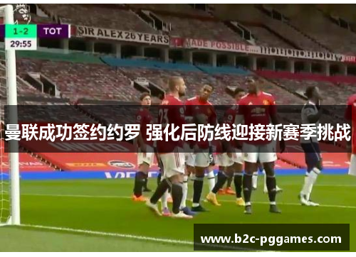 曼联成功签约约罗 强化后防线迎接新赛季挑战 曼联成功签约约罗 强化后防线迎接新赛季挑战
