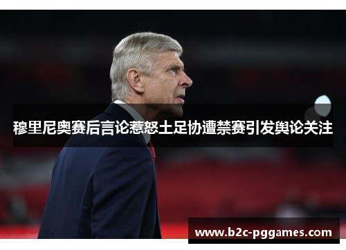 穆里尼奥赛后言论惹怒土足协遭禁赛引发舆论关注