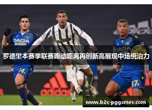 罗德里本赛季联赛跑动距离再创新高展现中场统治力