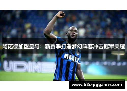 阿诺德加盟皇马:新赛季打造梦幻阵容冲击冠军荣耀 阿诺德加盟皇马:新赛季打造梦幻阵容冲击冠军荣耀