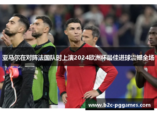 亚马尔在对阵法国队时上演2024欧洲杯最佳进球震撼全场
