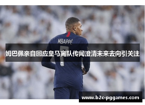 姆巴佩亲自回应皇马离队传闻澄清未来去向引关注 姆巴佩亲自回应皇马离队传闻澄清未来去向引关注